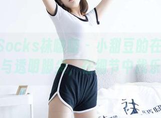BoBoSocks袜啵啵 – 小甜豆的在线秀：黑丝与透明脚尖，在细节中找乐合集