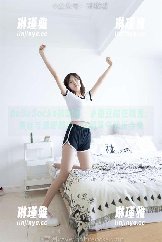 BoBoSocks袜啵啵-小甜豆 BoBoSocks袜啵啵 - 小甜豆的在线秀:黑丝与透明脚尖,在细节中找乐合集