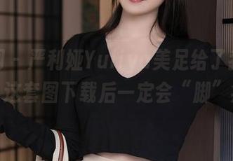 秀人网 – 严利娅Yuliya美足给了我新灵感，这套图下载后一定会“脚”疼！
